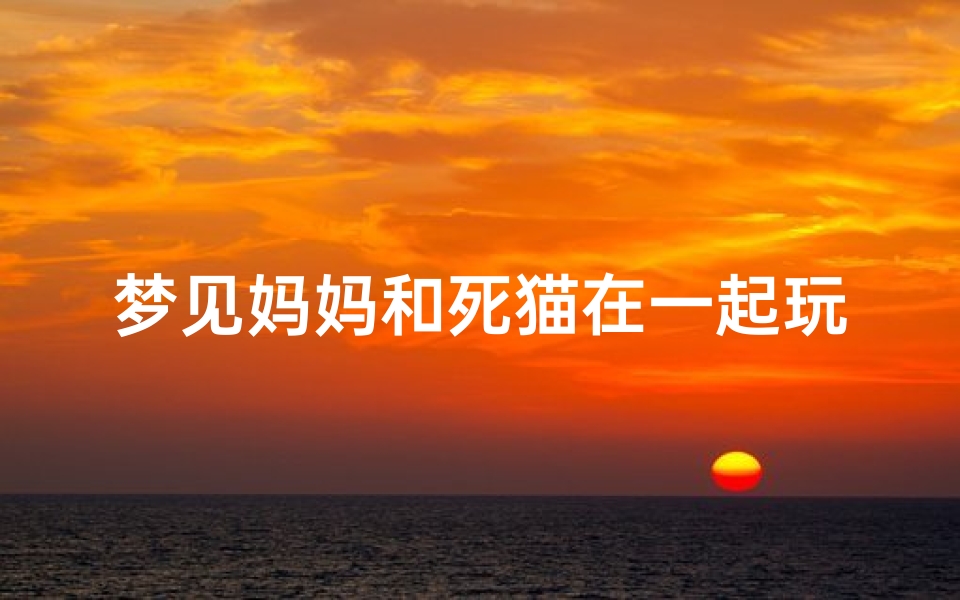 梦见妈妈和死猫在一起玩;梦见妈妈和死猫在一起玩什么意思