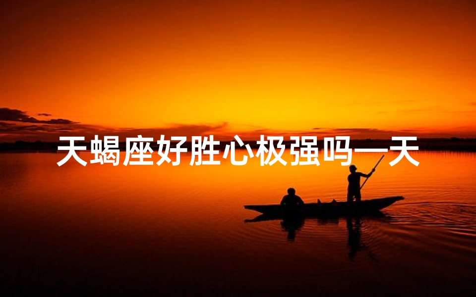 天蝎座好胜心极强吗—天蝎座的胜负欲：究竟有多强？