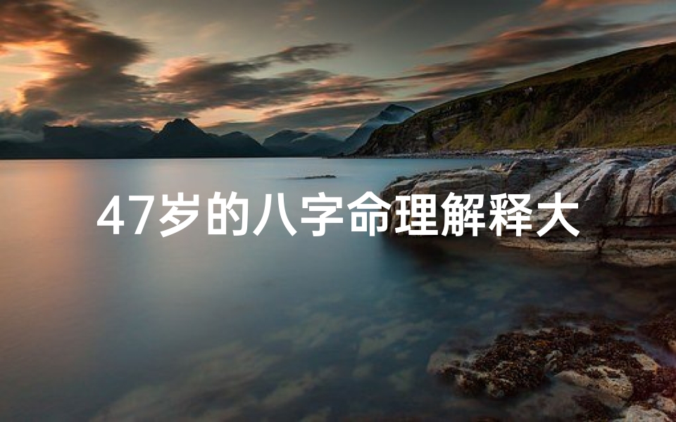 47岁的八字命理解释大全—四十八岁什么命