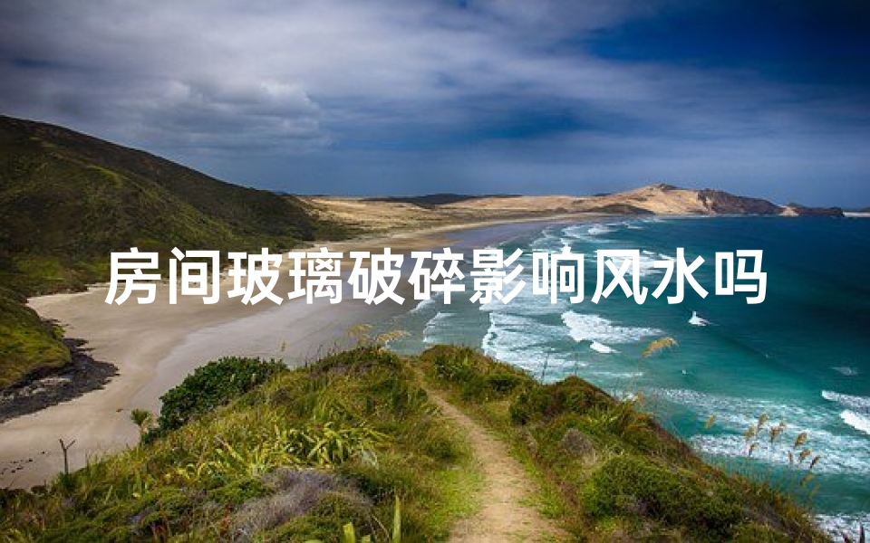 房间玻璃破碎影响风水吗—房间玻璃破碎，风水运势受影响？