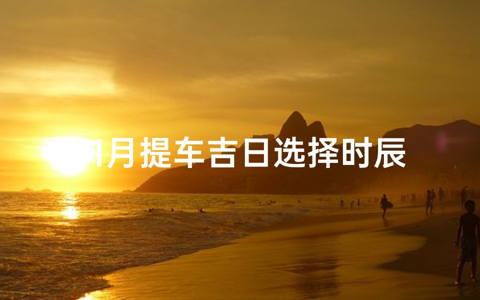 11月提车吉日选择时辰;《11月提车吉日：挑选最佳时辰的秘诀》