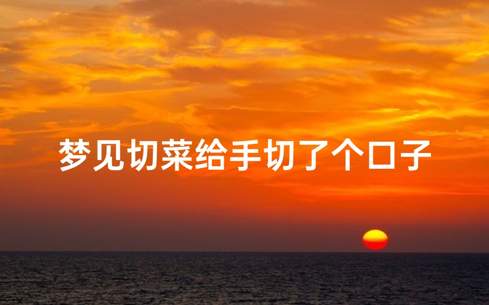 梦见切菜给手切了个口子;梦见切菜不小心把手切到流血