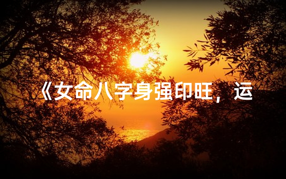 《女命八字身强印旺，运势解析与人生指引》