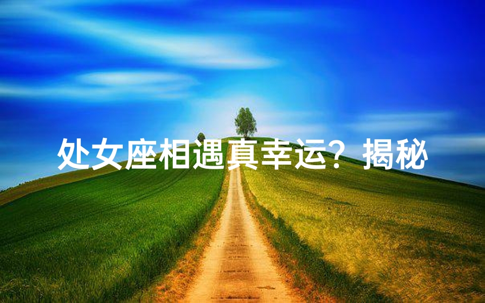 处女座相遇真幸运？揭秘原因