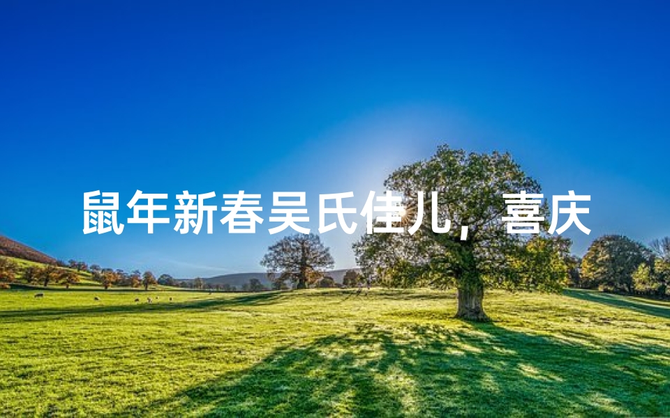 鼠年新春吴氏佳儿，喜庆命名展未来光彩