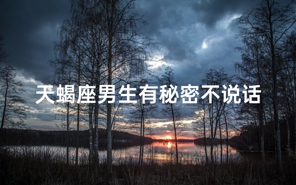 天蝎座男生有秘密不说话正常吗—天蝎座男生有秘密不说话正常吗为什么