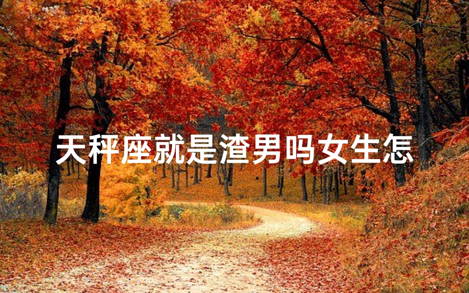 天秤座就是渣男吗女生怎么办(《天秤渣男疑云：女生如何自保？》)