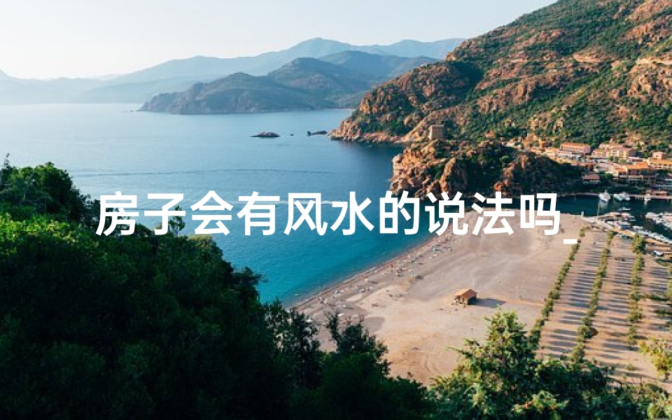房子会有风水的说法吗_揭秘：房子风水之谜，如何影响居住者的运势？
