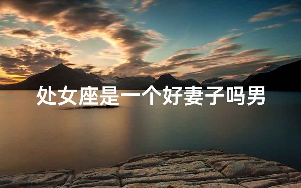 处女座是一个好妻子吗男生_处女座妻子：男生眼中的完美伴侣？