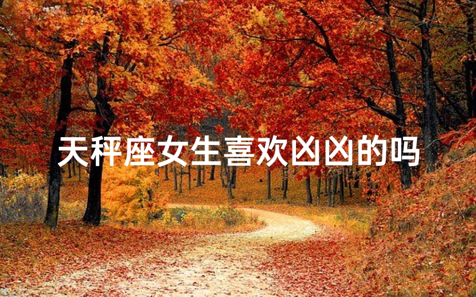 天秤座女生喜欢凶凶的吗,天秤女喜欢强势一点的男人吗？