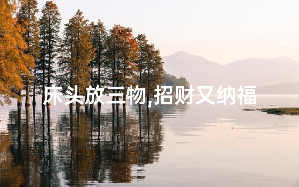 床头放三物,招财又纳福,床头三物吉凶，揭秘家居风水秘密