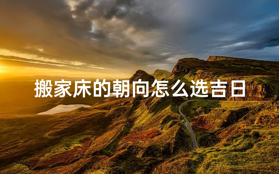 搬家床的朝向怎么选吉日呢(搬家床朝向吉日选择指南)
