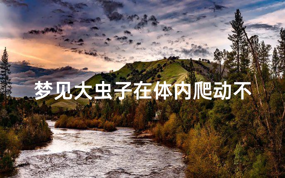 梦见大虫子在体内爬动不停(梦见大虫子从体内排出来)
