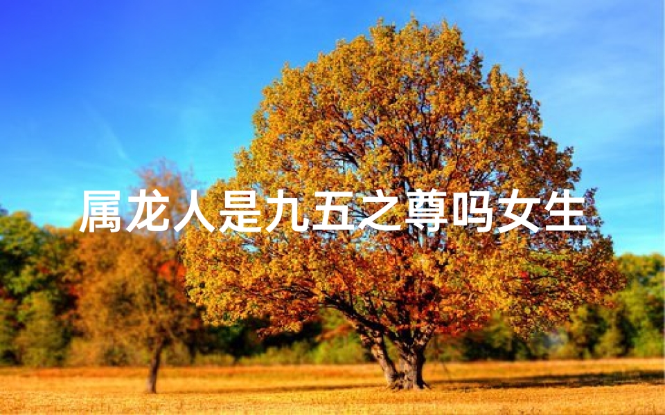 属龙人是九五之尊吗女生(属龙人是九五之尊吗女生性格)