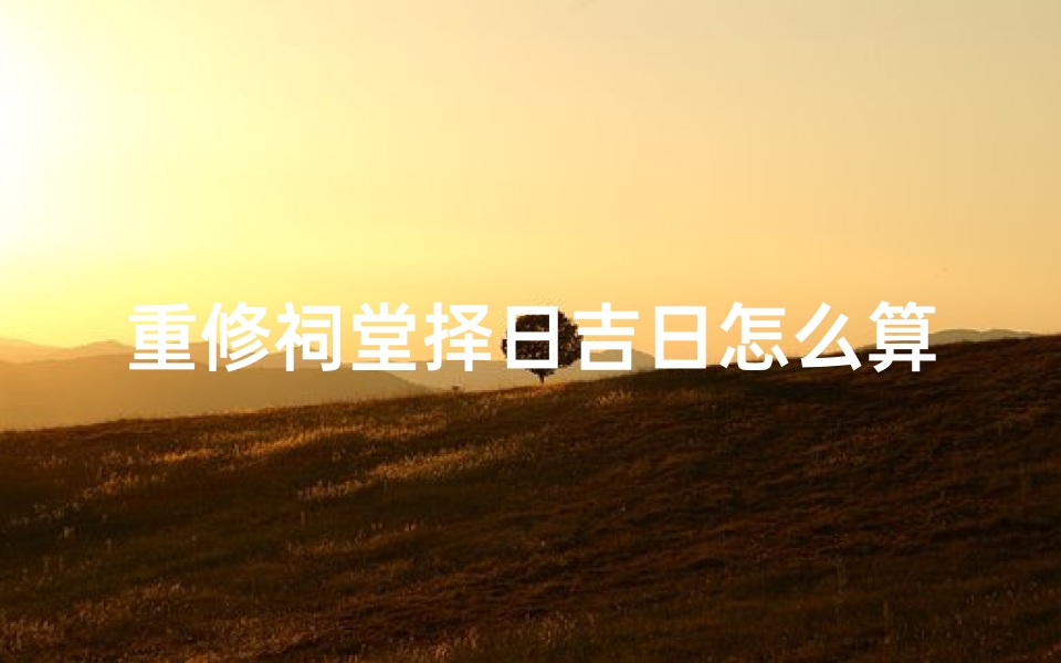 重修祠堂择日吉日怎么算