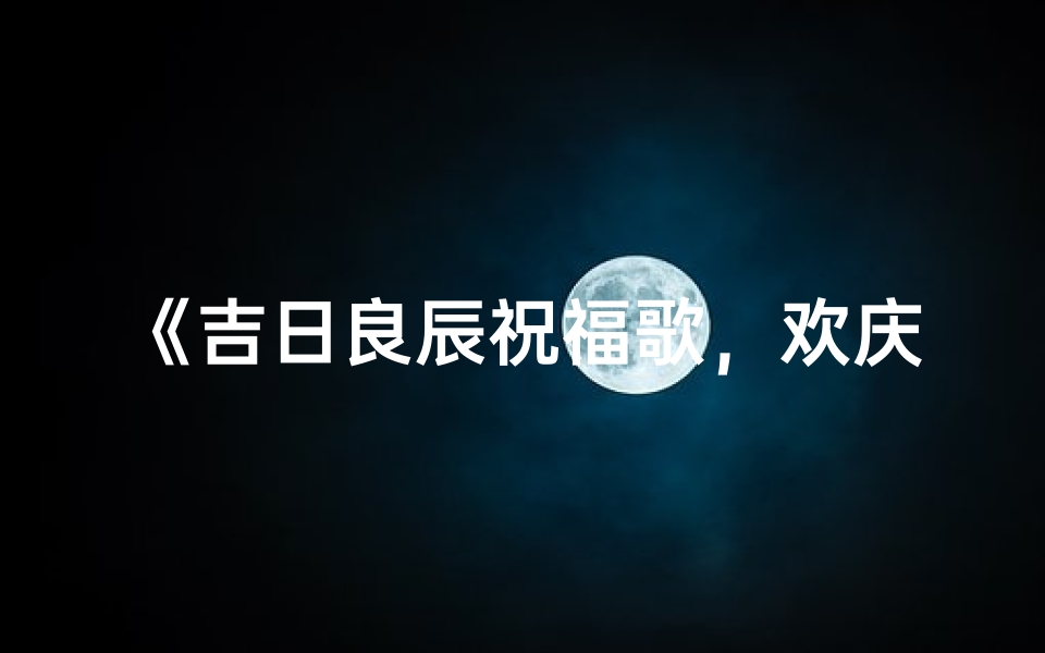 《吉日良辰祝福歌，欢庆时刻颂前程》