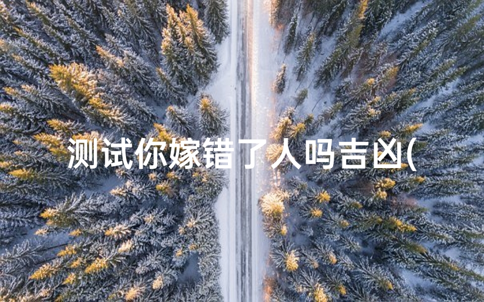 测试你嫁错了人吗吉凶(测嫁错人吉凶：婚姻命运大揭秘)