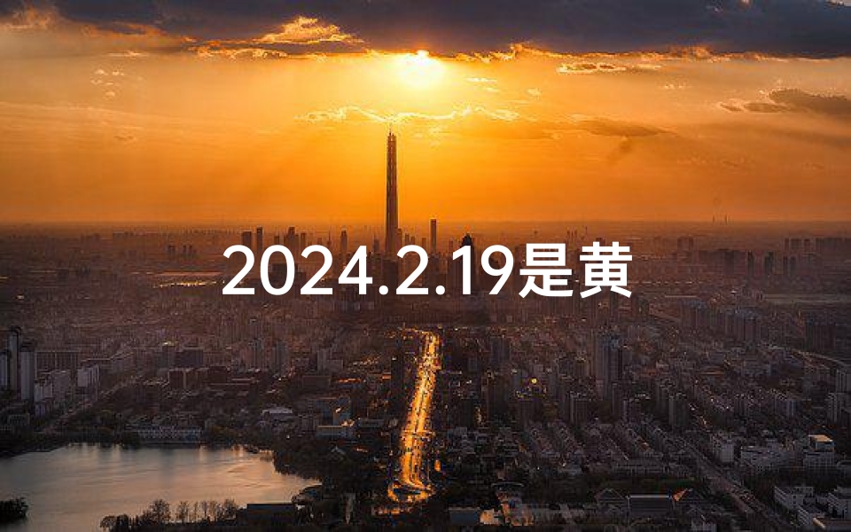 2024.2.19是黄道吉日吗,2024.2.19黄道吉日：宜嫁娶，宜出行