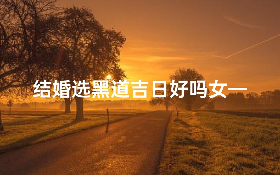 结婚选黑道吉日好吗女—结婚选黑道吉日好吗女方