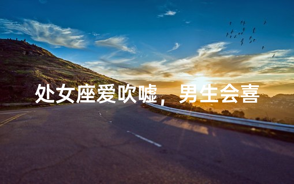 处女座爱吹嘘，男生会喜欢吗？