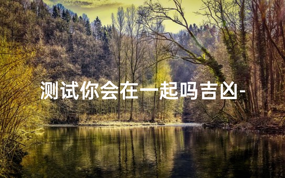 测试你会在一起吗吉凶-《测测缘分吉凶：我们能否携手同行？》
