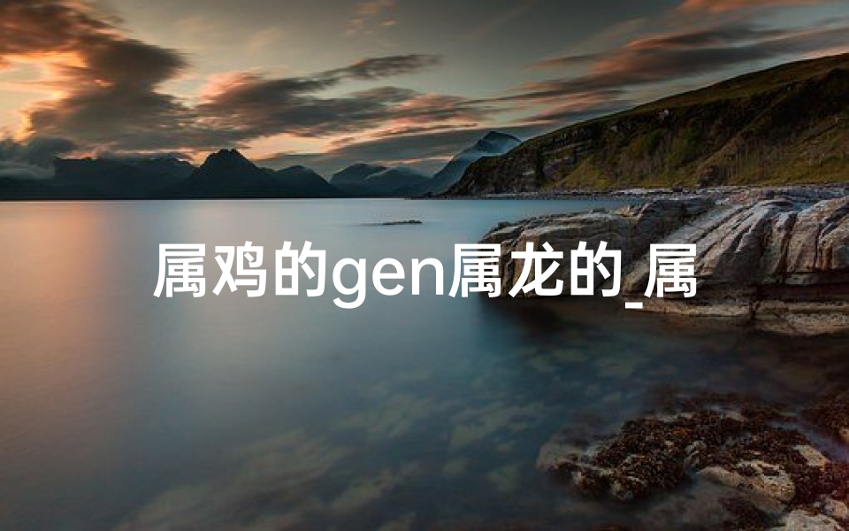 属鸡的gen属龙的_属鸡的跟属龙的合财吗