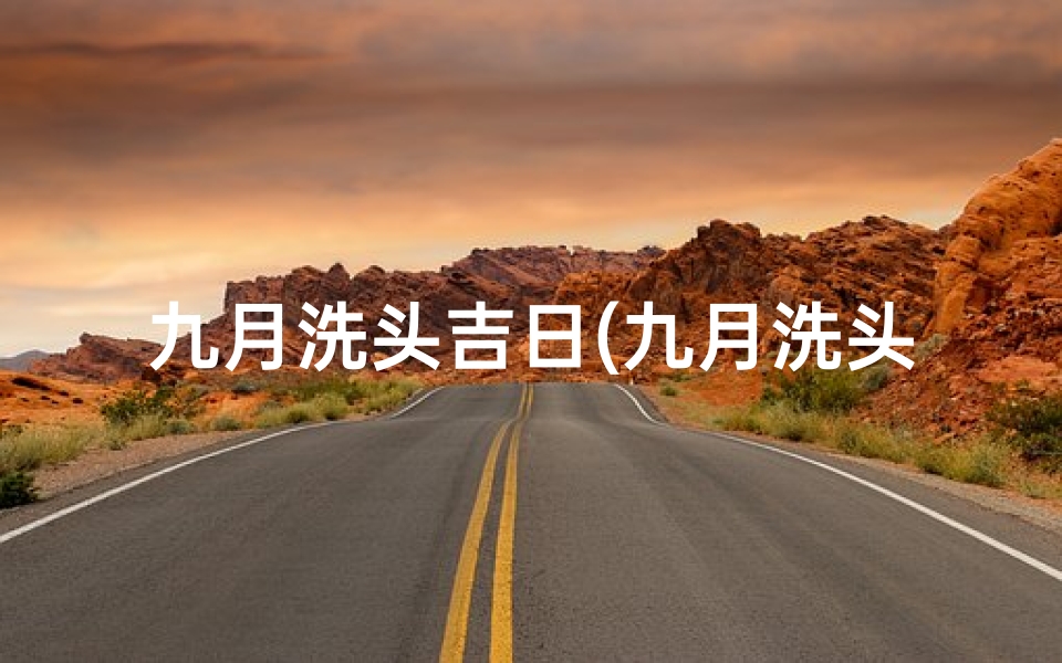 九月洗头吉日(九月洗头吉日：最佳洗发良辰揭晓)