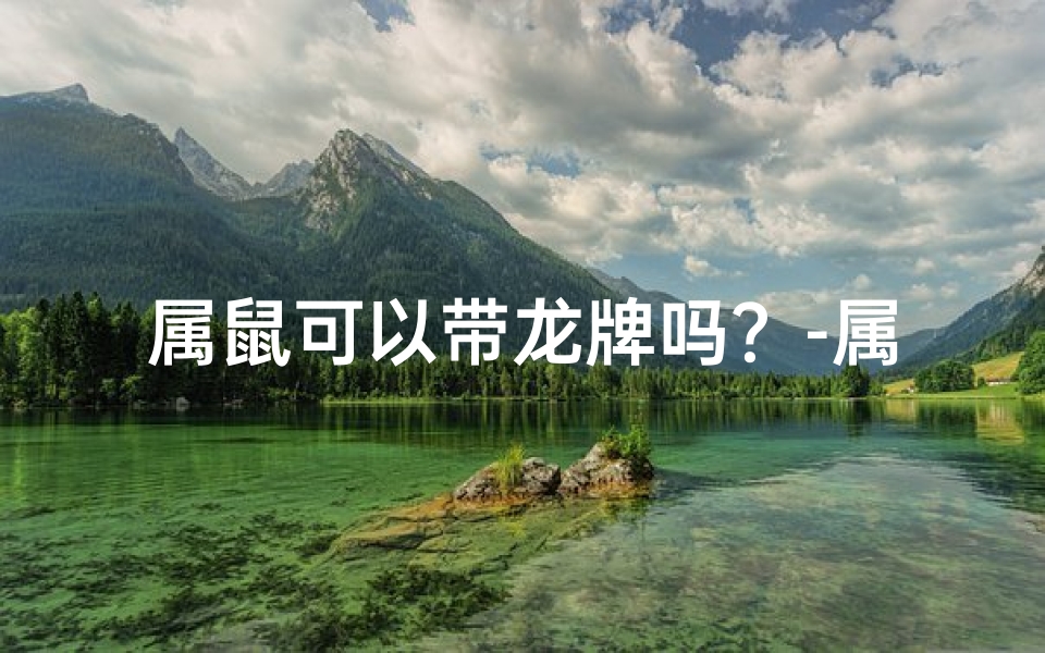 属鼠可以带龙牌吗？-属鼠戴龙玉牌：吉祥如意好运来
