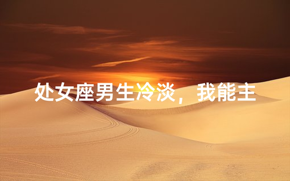 处女座男生冷淡，我能主动吗？