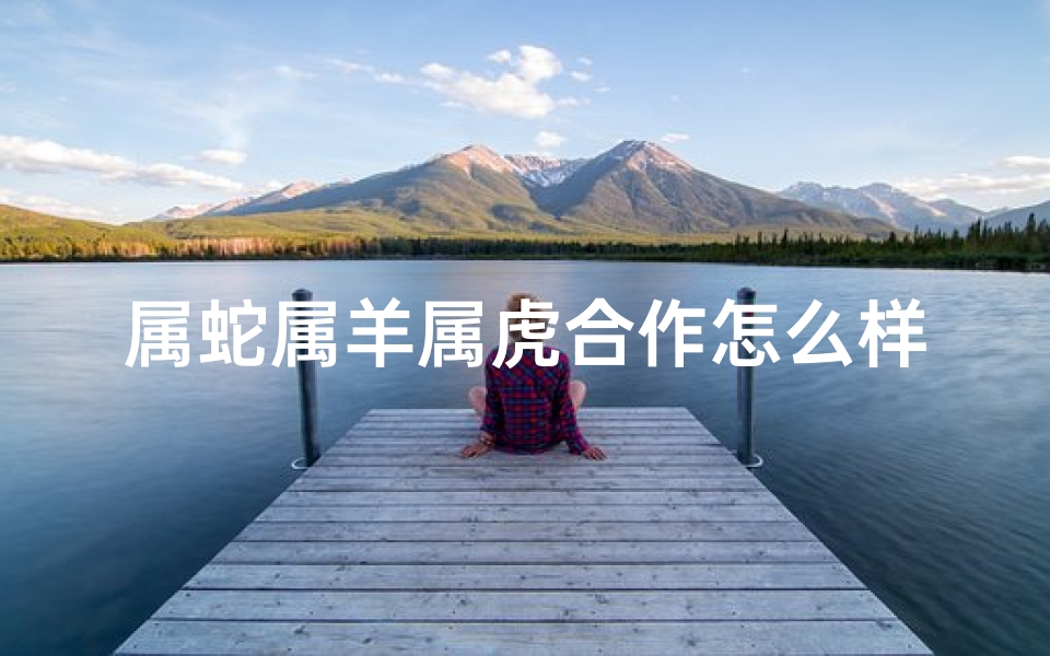 属蛇属羊属虎合作怎么样、属羊蛇虎龙兔猪相配揭秘：五行相生相克大揭秘