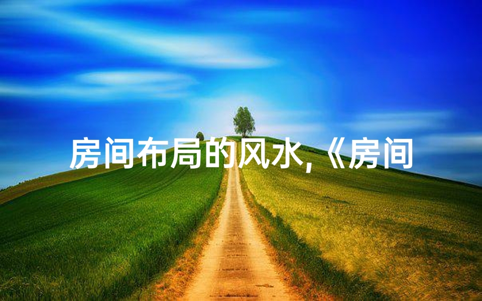房间布局的风水,《房间布局风水秘籍：布局优化，财运亨通之道》