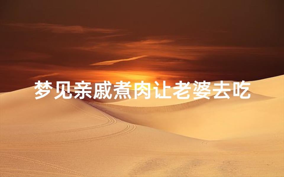 梦见亲戚煮肉让老婆去吃;梦见亲戚家煮好多肉