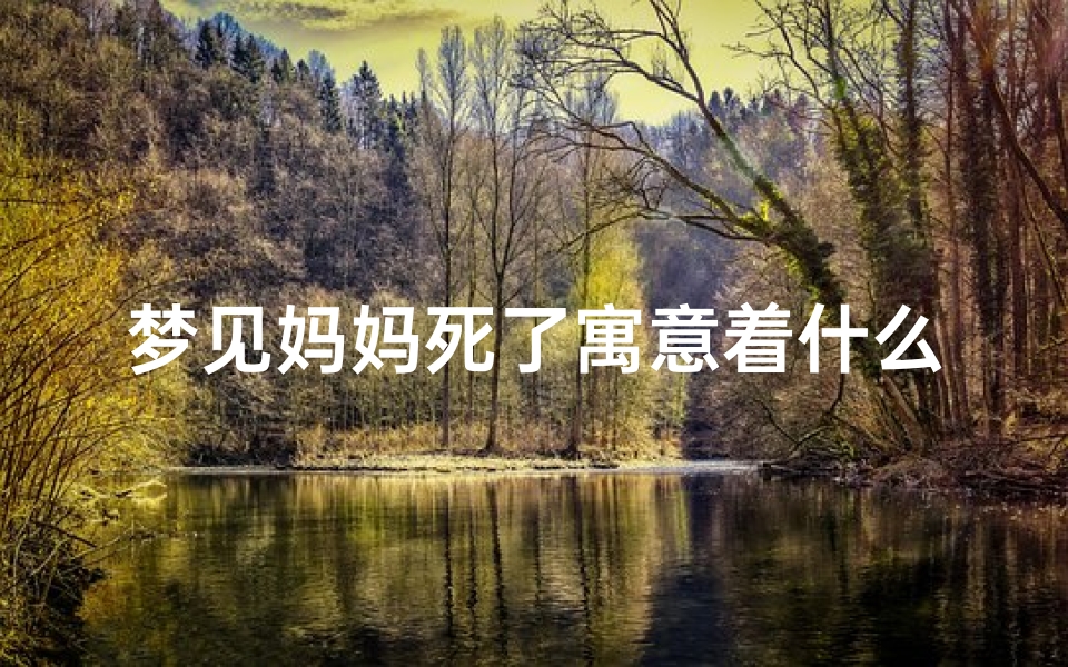 梦见妈妈死了寓意着什么、《梦境预示：妈妈离世之谜，吉凶如何解读？》