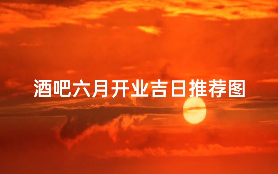 酒吧六月开业吉日推荐图片