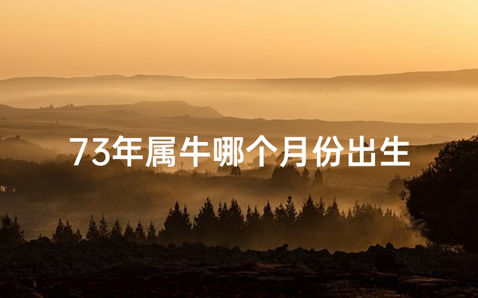 73年属牛哪个月份出生好、1973年哪个月出生好命男，揭秘运势巅峰