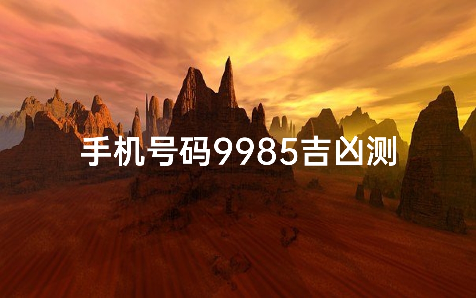 手机号码9985吉凶测算,手机号码9985吉凶揭秘：运势测算大揭秘