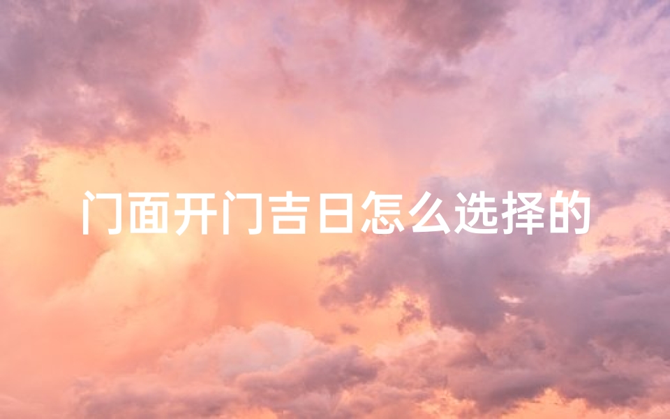 门面开门吉日怎么选择的—《门面开业吉日：如何精准挑选》