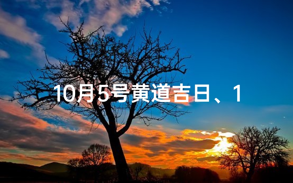 10月5号黄道吉日、10.5黄道吉日：宜嫁娶，旺运启航