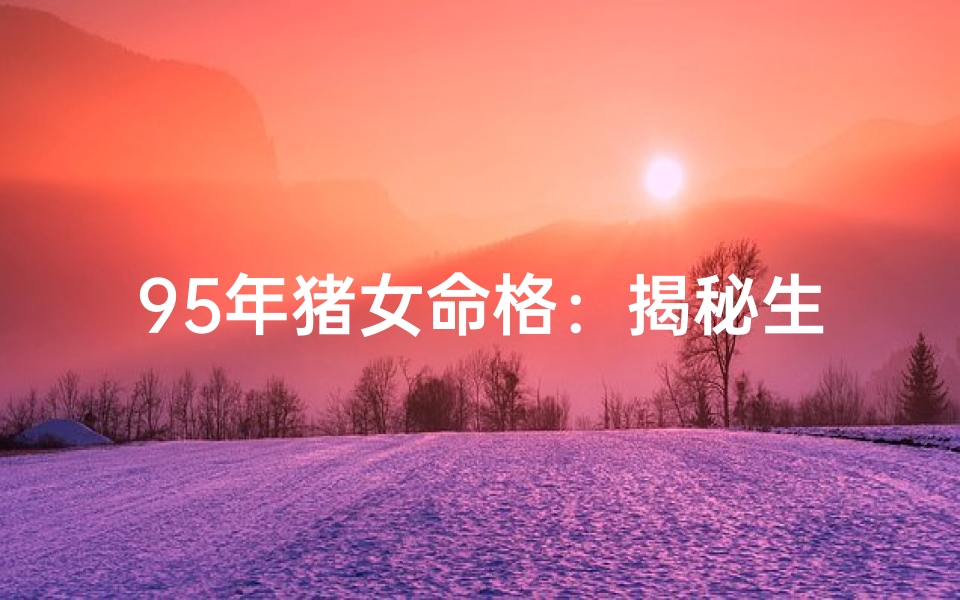 95年猪女命格：揭秘生肖猪女性的独特命运