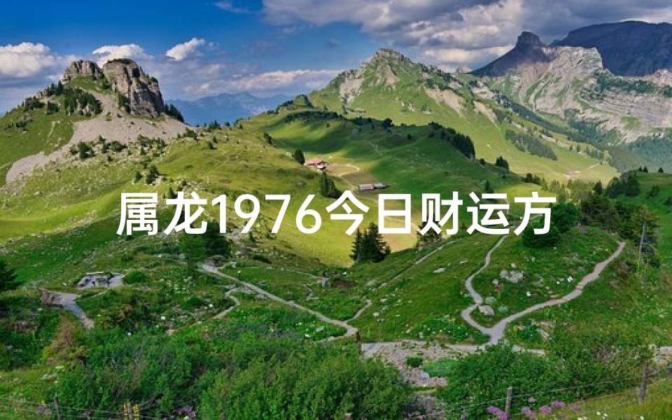 属龙1976今日财运方位揭秘：财运亨通方位大公开