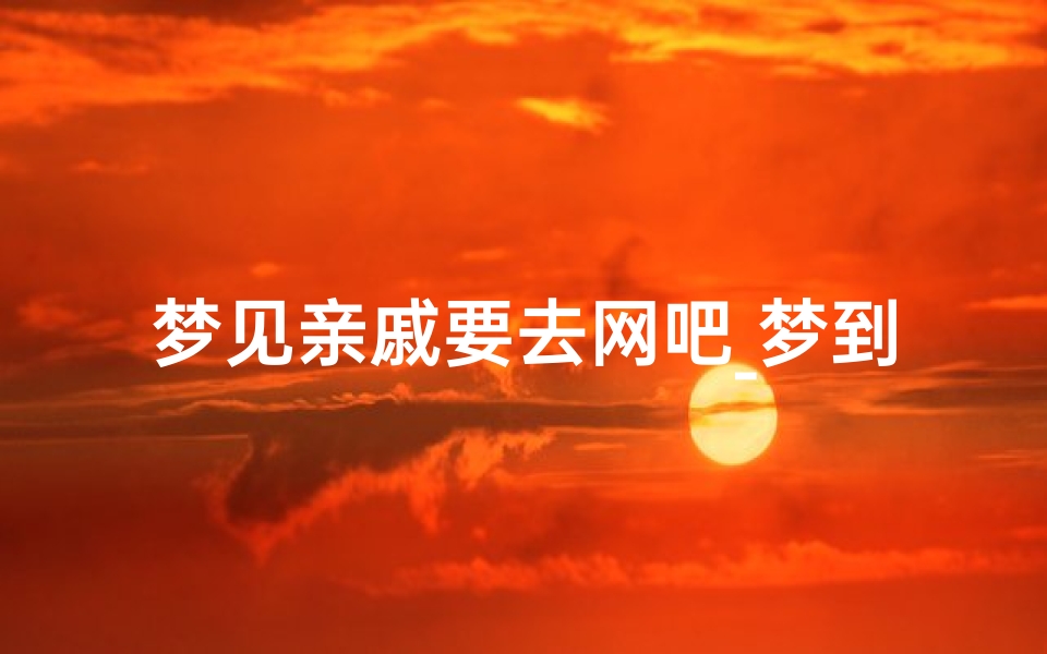梦见亲戚要去网吧_梦到亲戚来自己上班地方