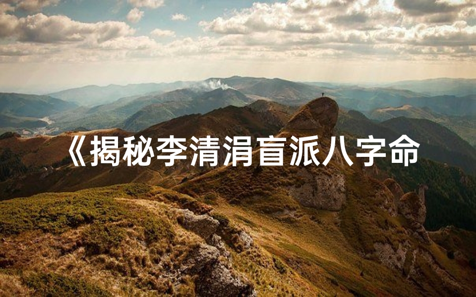 《揭秘李清涓盲派八字命理11：精准人生导航》