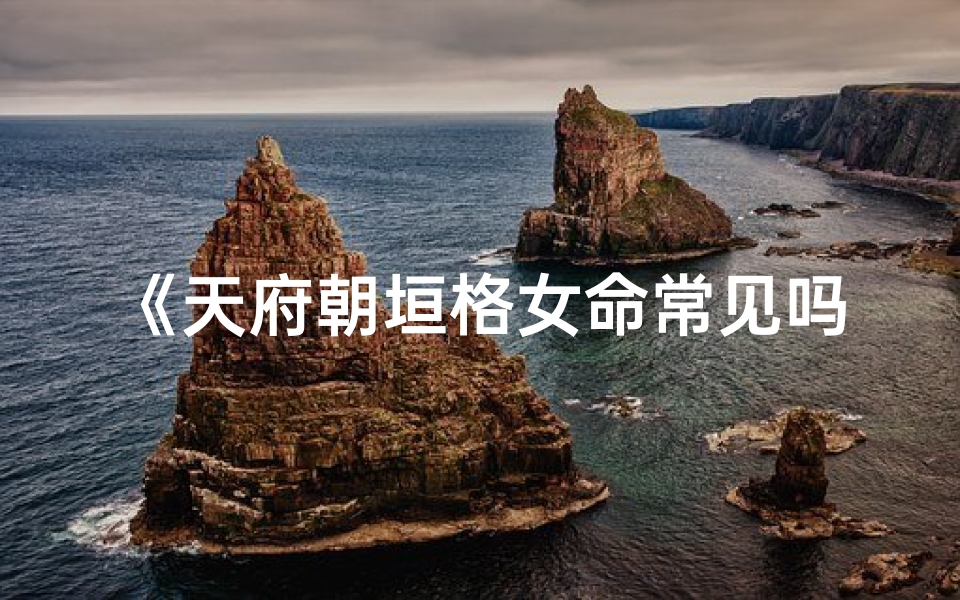 《天府朝垣格女命常见吗？揭秘神秘命理现象》