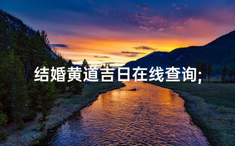 结婚黄道吉日在线查询;一键查询，结婚吉日选好时