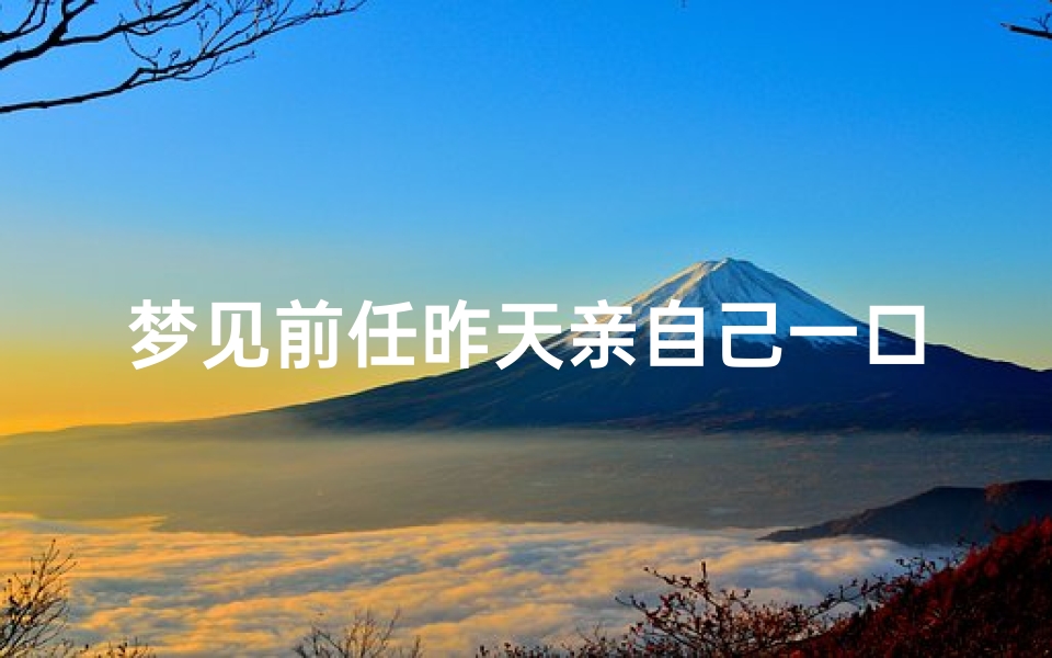 梦见前任昨天亲自己一口什么寓意(梦见前任亲吻自己很甜蜜)