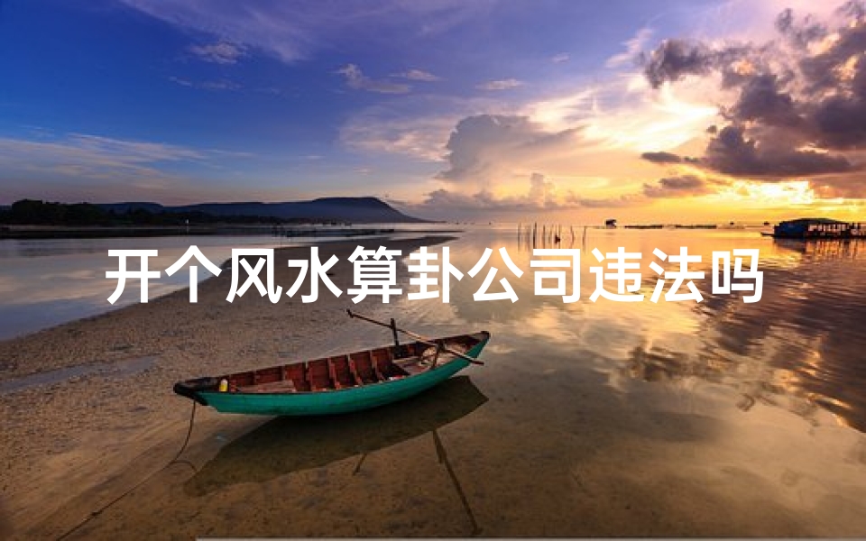 开个风水算卦公司违法吗-开风水算卦公司合法吗？风险解析