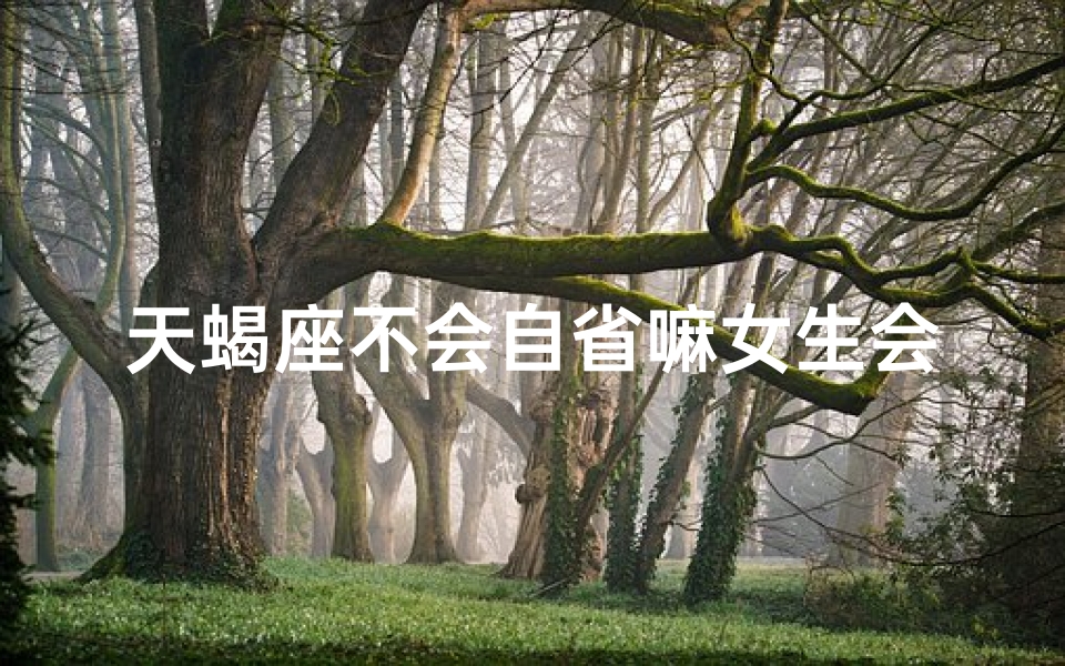 天蝎座不会自省嘛女生会喜欢吗、天蝎座不自信的原因
