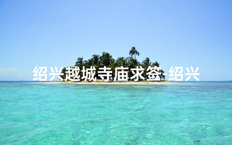绍兴越城寺庙求签-绍兴越城寺庙：神秘求签，探寻千年文化密码