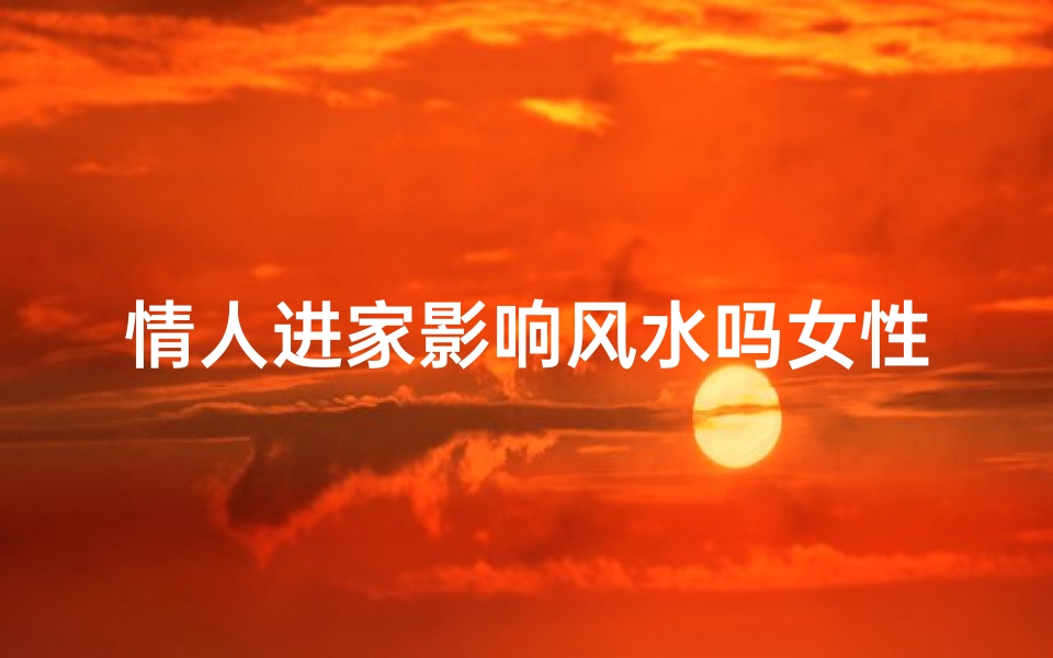情人进家影响风水吗女性,情人进家 风水
