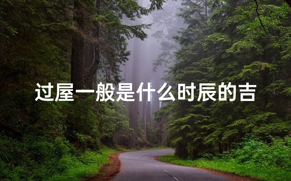 过屋一般是什么时辰的吉日、过屋什么日子好